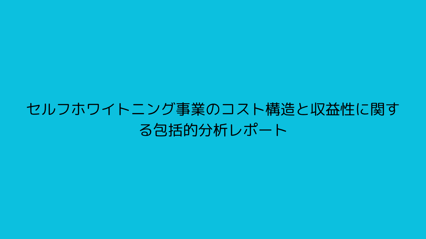 セルフホワイトニング事業のコスト構造と収益性に関する包括的分析レポート
