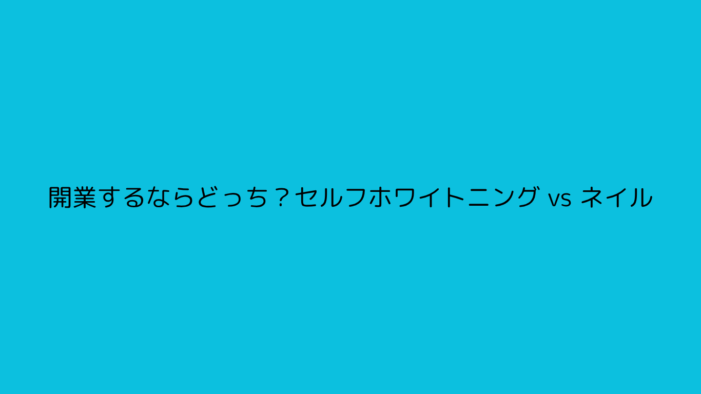 開業するならどっち？セルフホワイトニング vs ネイル
