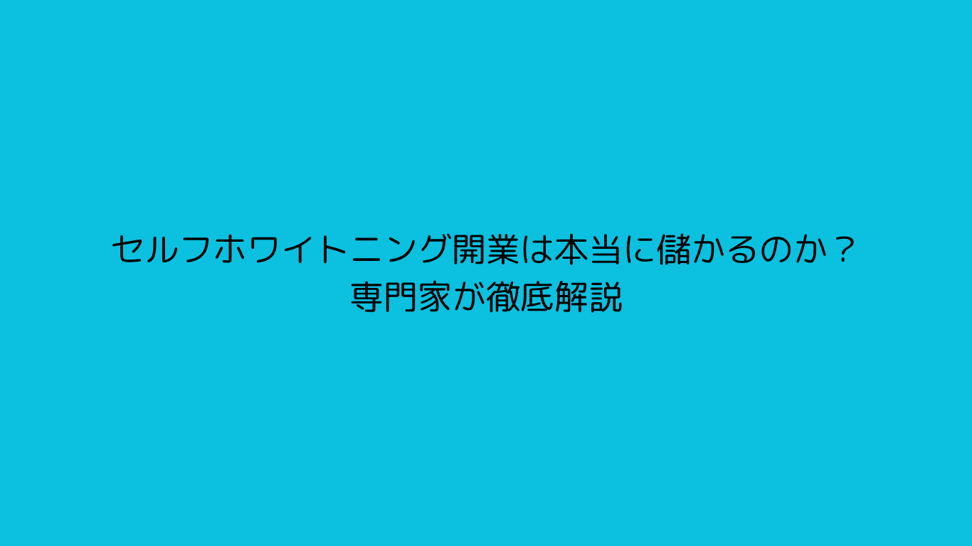 セルフホワイトニング開業は本当に儲かるのか？専門家が徹底解説