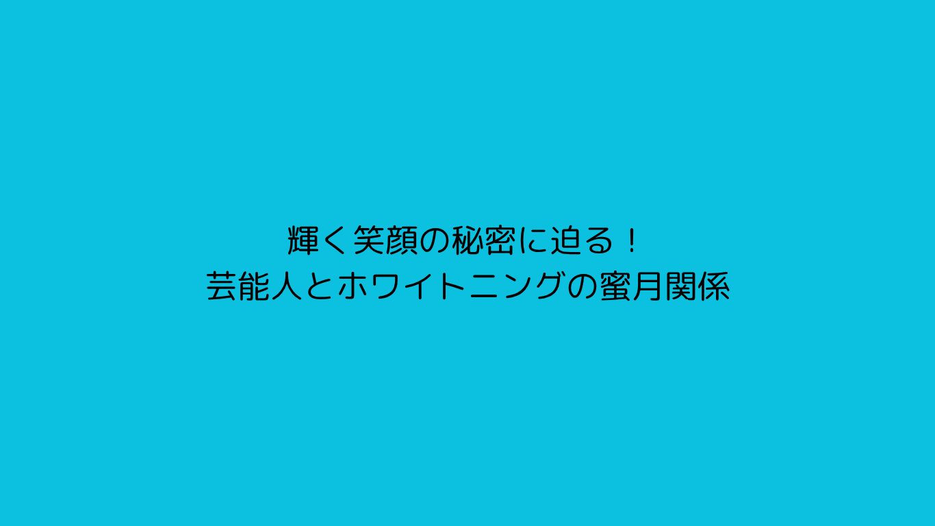 輝く笑顔の秘密に迫る！芸能人とホワイトニングの蜜月関係