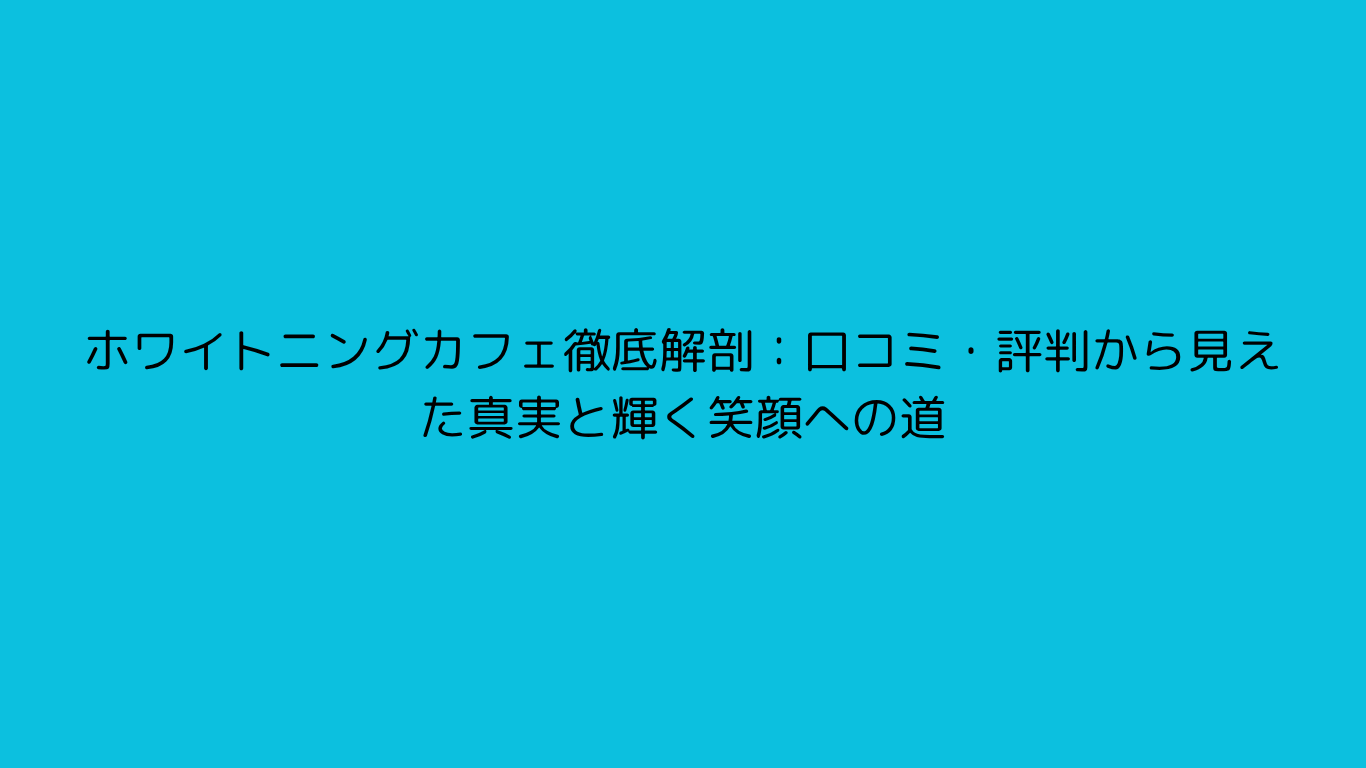 ホワイトニングカフェ徹底解剖：口コミ・評判から見えた真実と輝く笑顔への道