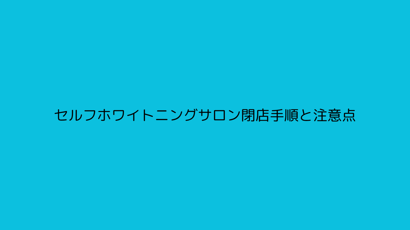 セルフホワイトニングサロン閉店手順と注意点