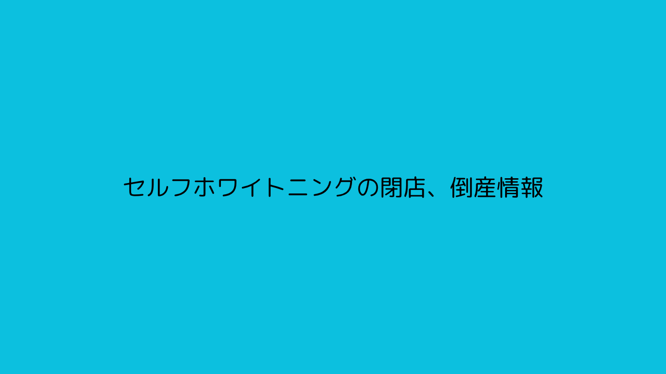 セルフホワイトニングの閉店、倒産情報