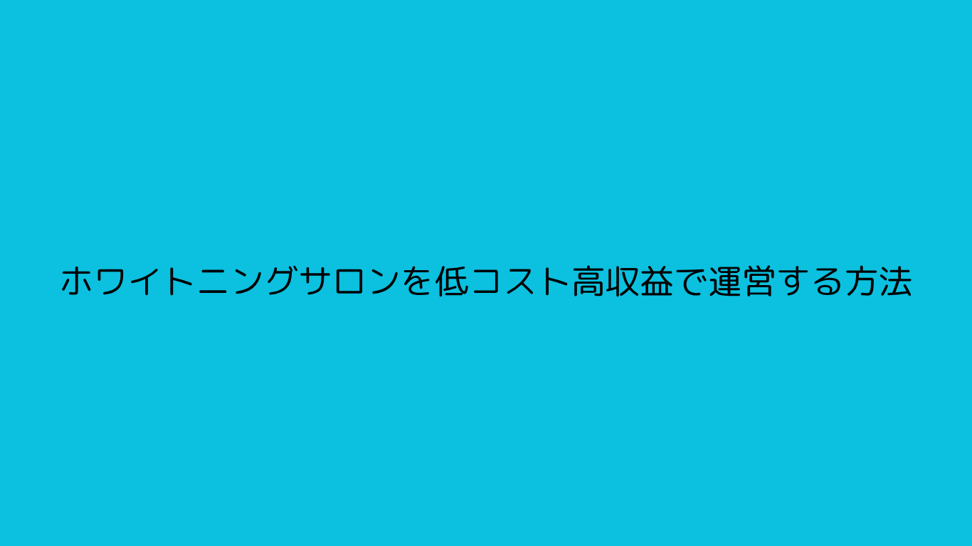 ホワイトニングサロンを低コスト高収益で運営する方法