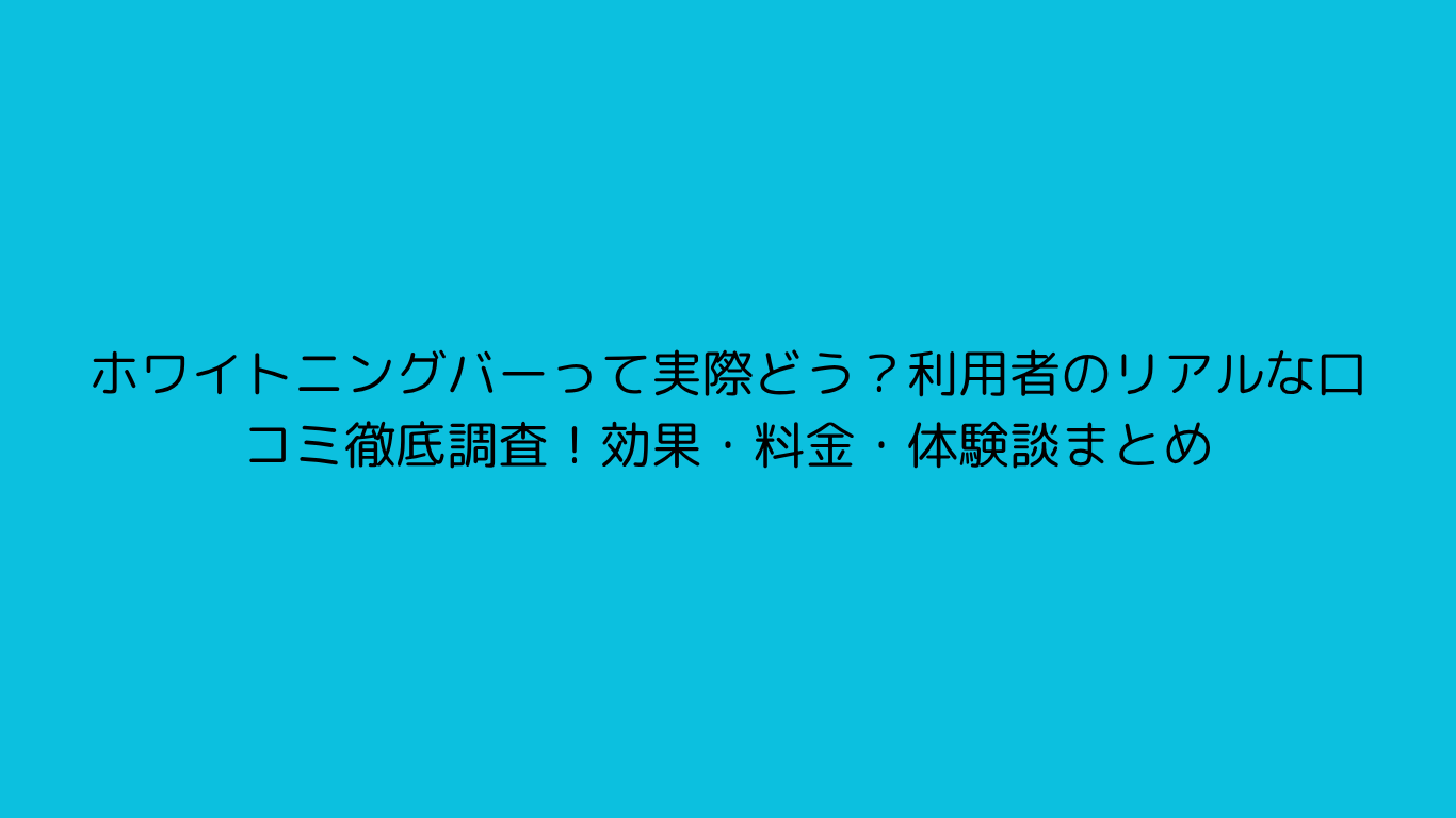 ホワイトニングバーって実際どう？利用者のリアルな口コミ徹底調査！効果・料金・体験談まとめ