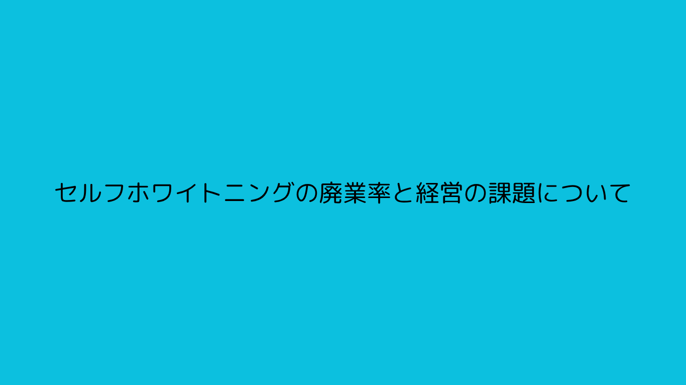 セルフホワイトニングの廃業率と経営の課題について