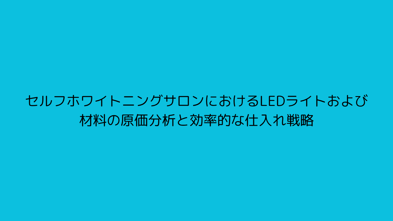 セルフホワイトニングサロンにおけるLEDライトおよび材料の原価分析と効率的な仕入れ戦略