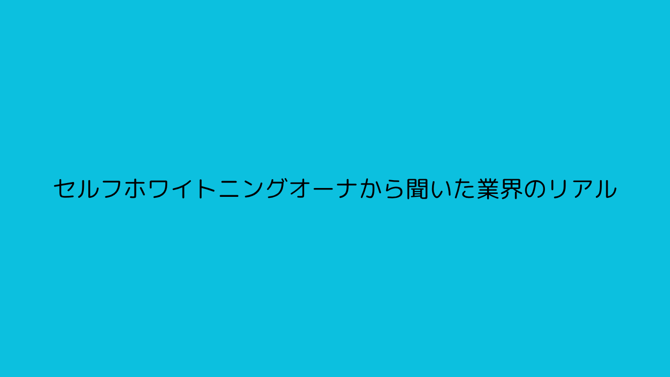 セルフホワイトニングオーナから聞いた業界のリアル