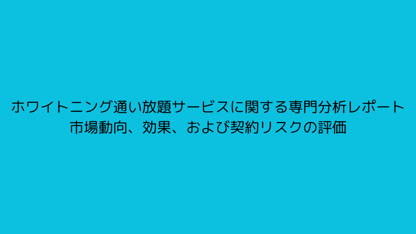 ホワイトニング通い放題サービスに関する専門分析レポート：市場動向、効果、および契約リスクの評価