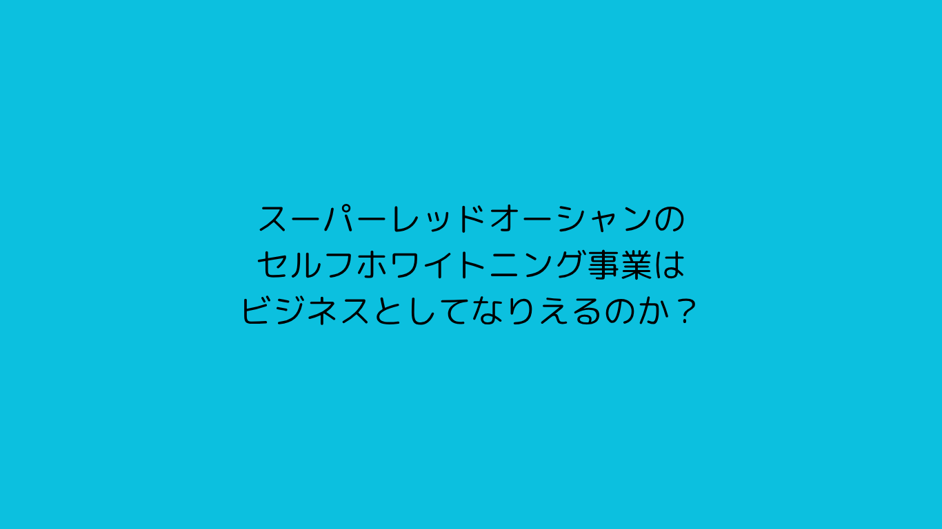 スーパーレッドオーシャンのセルフホワイトニング事業はビジネスとしてなりえるのか？