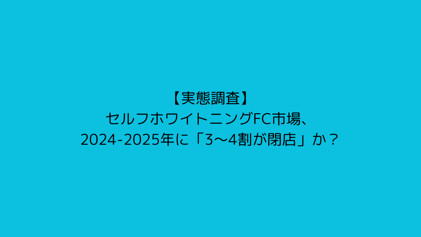 【実態調査】セルフホワイトニングFC市場、2024-2025年に「3〜4割が閉店」か？