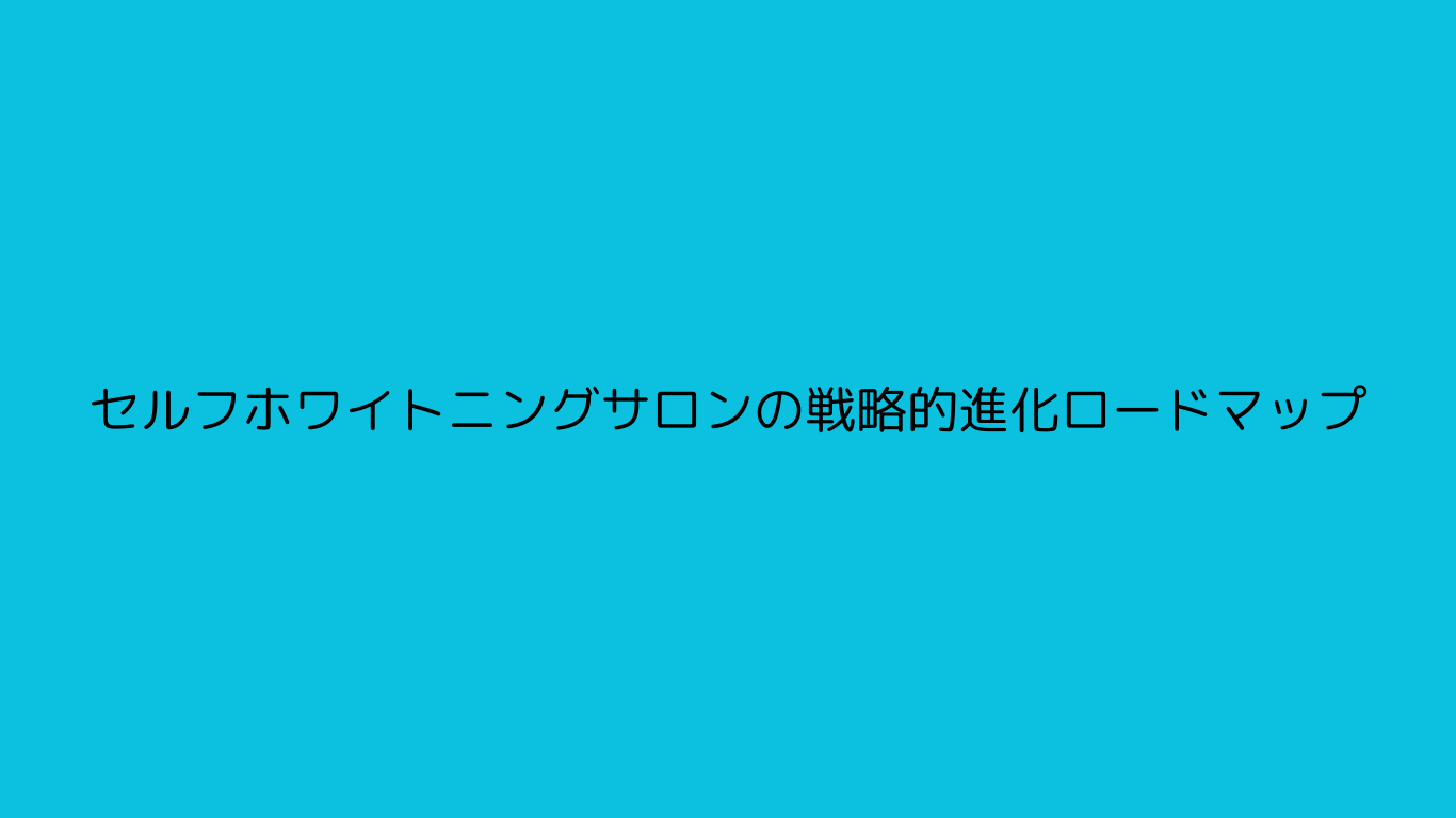 セルフホワイトニングサロンの戦略的進化ロードマップ