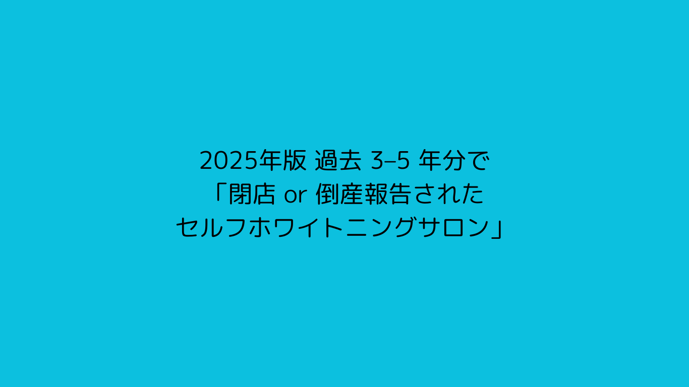 2025年版 過去 3–5 年分で「閉店 or 倒産報告されたセルフホワイトニングサロン」