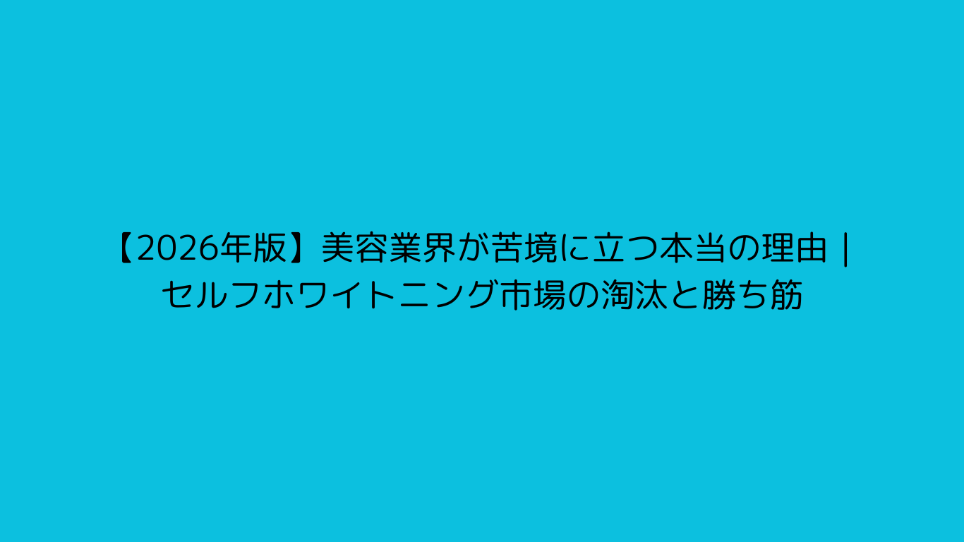 【2026年版】美容業界が苦境に立つ本当の理由｜セルフホワイトニング市場の淘汰と勝ち筋
