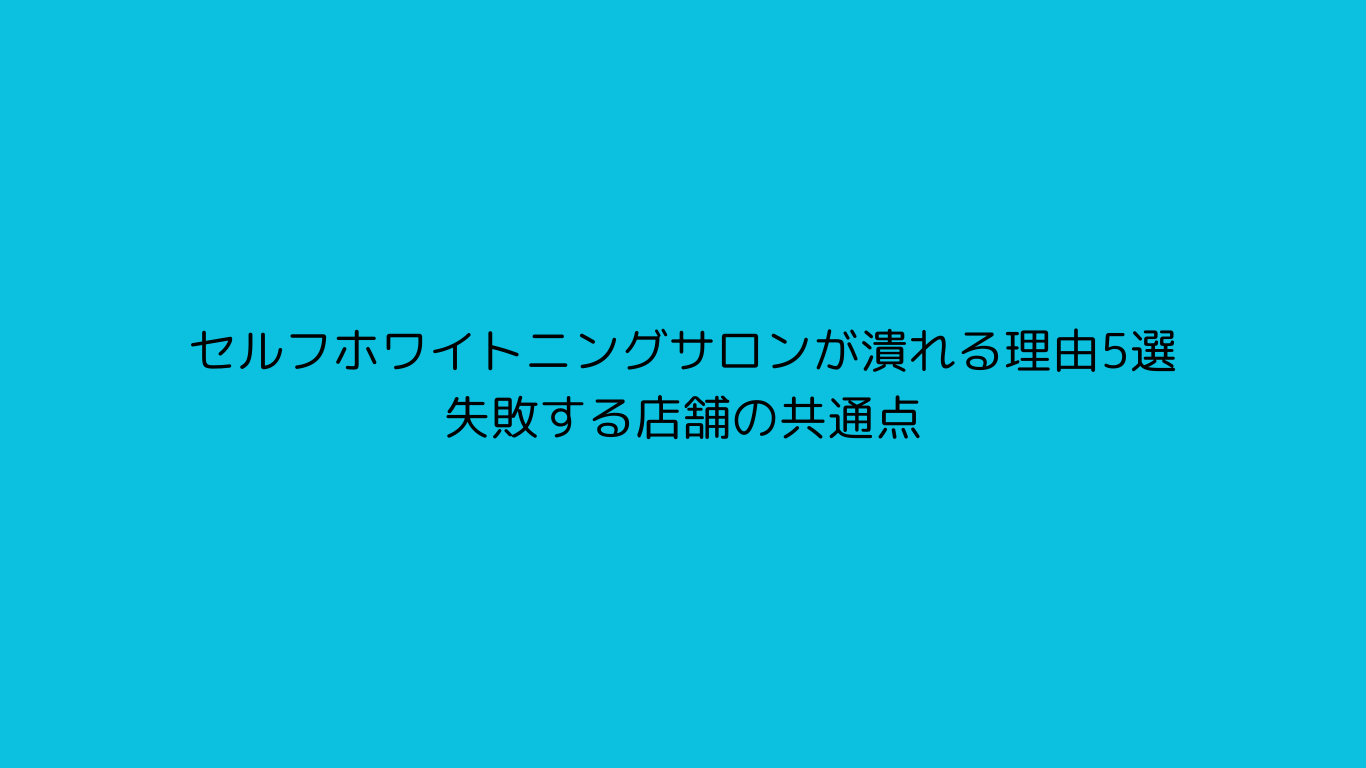セルフホワイトニングサロンが潰れる理由5選｜失敗する店舗の共通点
