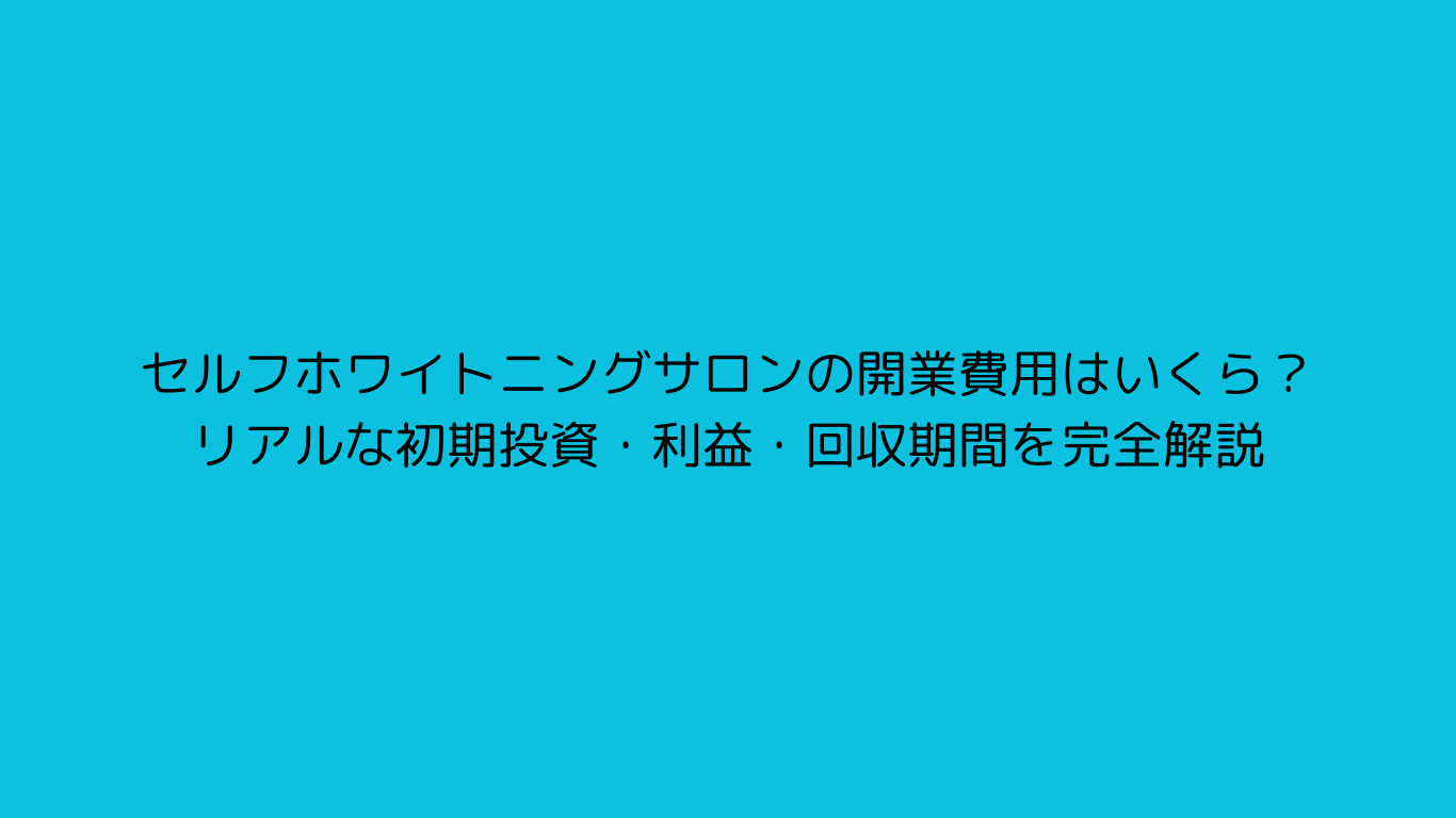 セルフホワイトニングサロンの開業費用はいくら？リアルな初期投資・利益・回収期間を完全解説