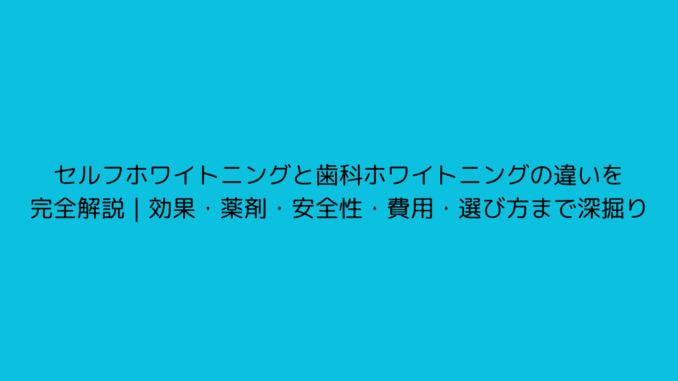 セルフホワイトニングと歯科ホワイトニングの違いを完全解説｜効果・薬剤・安全性・費用・選び方まで深掘り