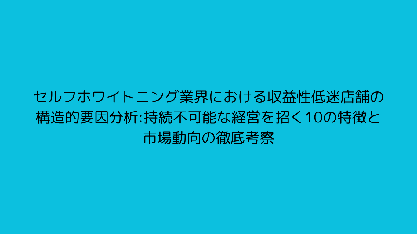 セルフホワイトニング業界における収益性低迷店舗の構造的要因分析：持続不可能な経営を招く10の特徴と市場動向の徹底考察
