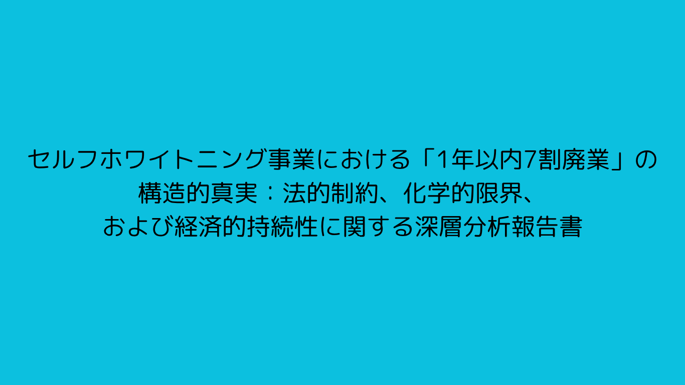【深堀】セルフホワイトニング事業における「1年以内7割廃業」の構造的真実：法的制約、化学的限界、および経済的持続性に関する深層分析報告書