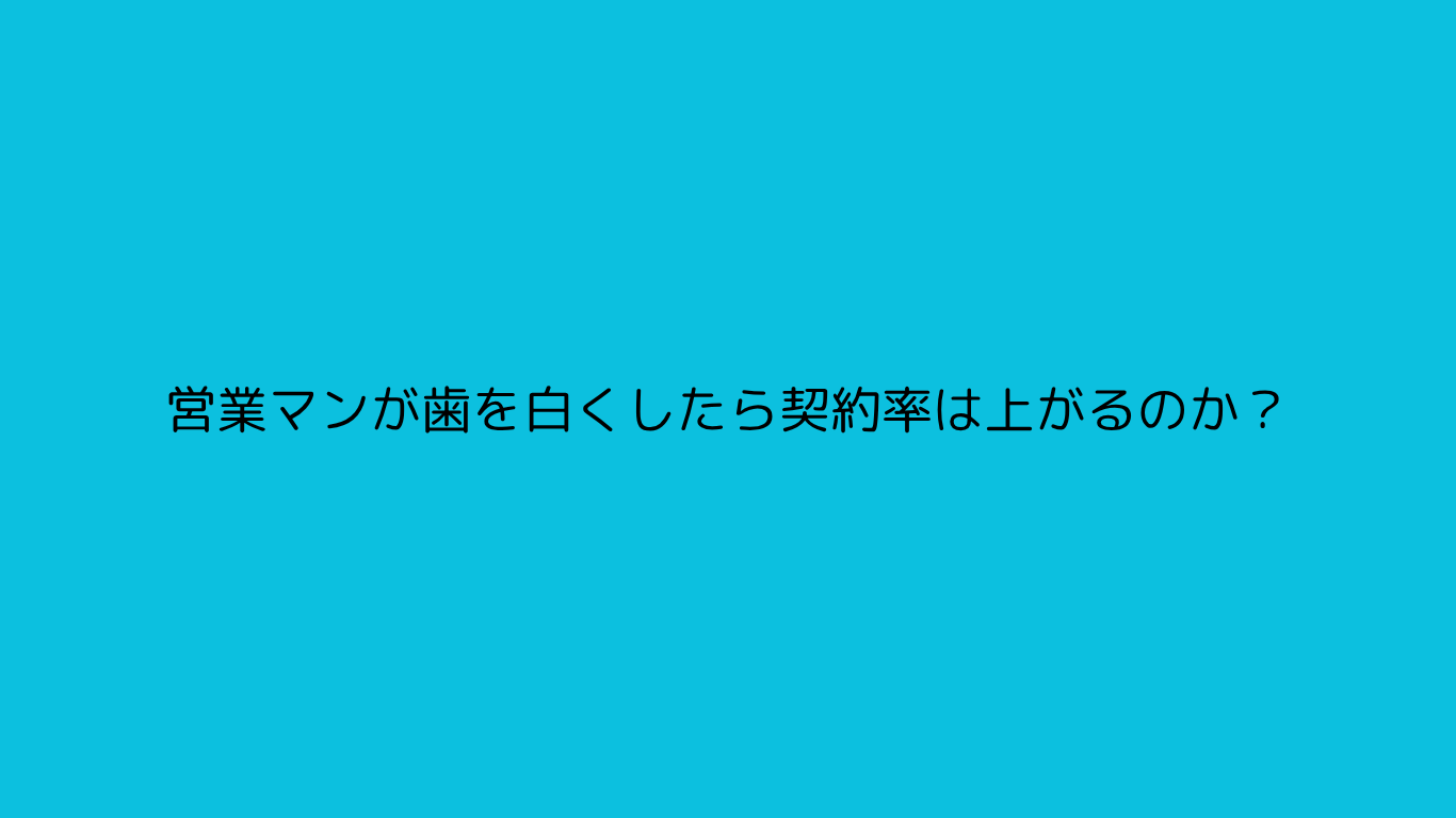営業マンが歯を白くしたら契約率は上がるのか？